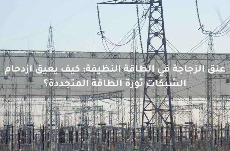 عنق الزجاجة في الطاقة النظيفة: كيف يعيق ازدحام الشبكات ثورة الطاقة المتجددة؟